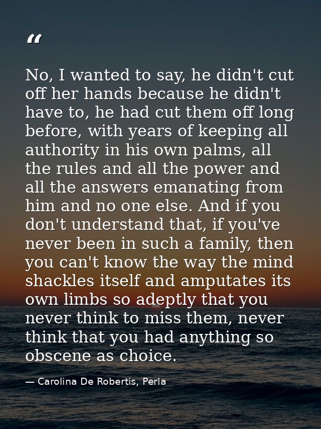 No, I wanted to say, he didn't cut off her hands because he didn't have to, he had cut them off long before, with years  — Carolina De Robertis, Perla