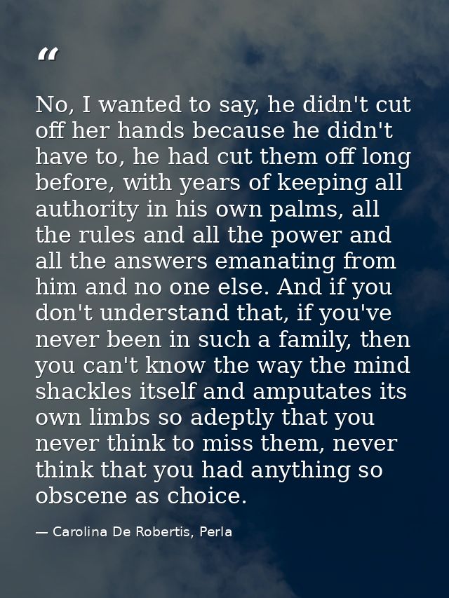 No, I wanted to say, he didn't cut off her hands because he didn't have to, he had cut them off long before, with years  — Carolina De Robertis, Perla