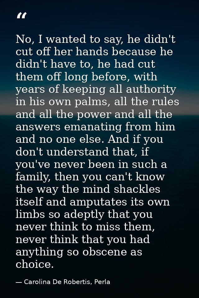 No, I wanted to say, he didn't cut off her hands because he didn't have to, he had cut them off long before, with years  — Carolina De Robertis, Perla
