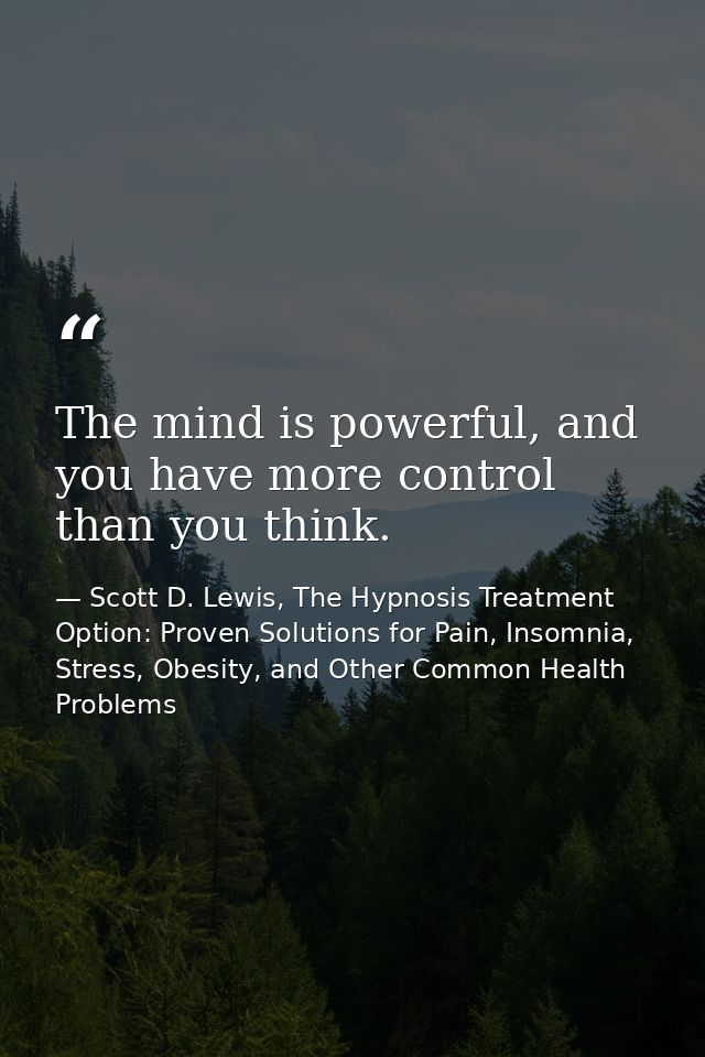 The mind is powerful, and you have more control than you think. — Scott D. Lewis, The Hypnosis Treatment Option: Proven Solutions for Pain, Insomnia, Stress, Obesity, and Other Common Health Problems