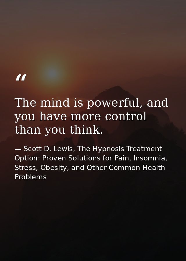 The mind is powerful, and you have more control than you think. — Scott D. Lewis, The Hypnosis Treatment Option: Proven Solutions for Pain, Insomnia, Stress, Obesity, and Other Common Health Problems