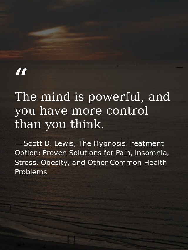 The mind is powerful, and you have more control than you think. — Scott D. Lewis, The Hypnosis Treatment Option: Proven Solutions for Pain, Insomnia, Stress, Obesity, and Other Common Health Problems