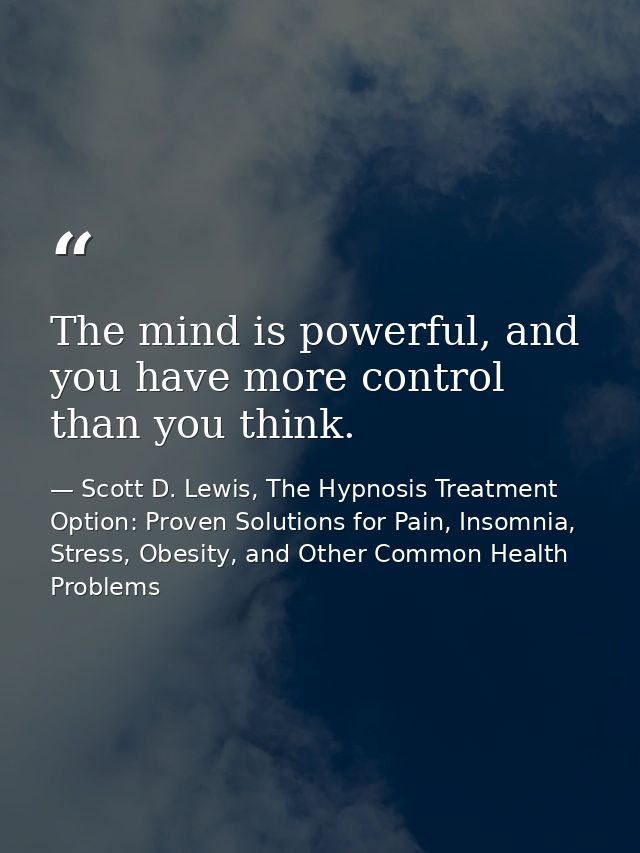 The mind is powerful, and you have more control than you think. — Scott D. Lewis, The Hypnosis Treatment Option: Proven Solutions for Pain, Insomnia, Stress, Obesity, and Other Common Health Problems