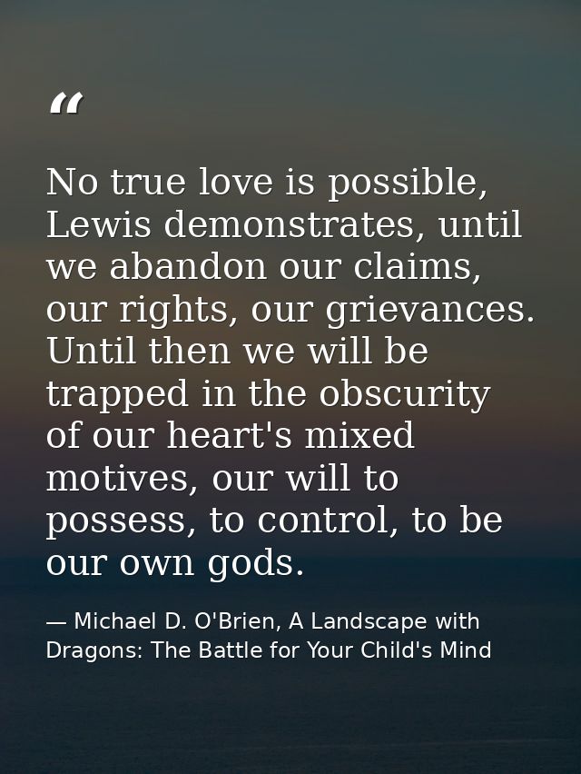 No true love is possible, Lewis demonstrates, until we abandon our claims, our rights, our grievances. Until then we wil — Michael D. O'Brien, A Landscape with Dragons: The Battle for Your Child's Mind