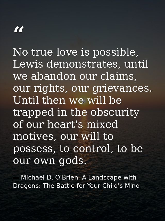 No true love is possible, Lewis demonstrates, until we abandon our claims, our rights, our grievances. Until then we wil — Michael D. O'Brien, A Landscape with Dragons: The Battle for Your Child's Mind