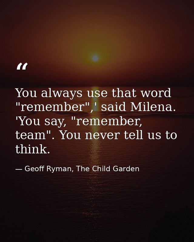 You always use that word "remember",' said Milena. 'You say, "remember, team". You never tell us to think. — Geoff Ryman, The Child Garden