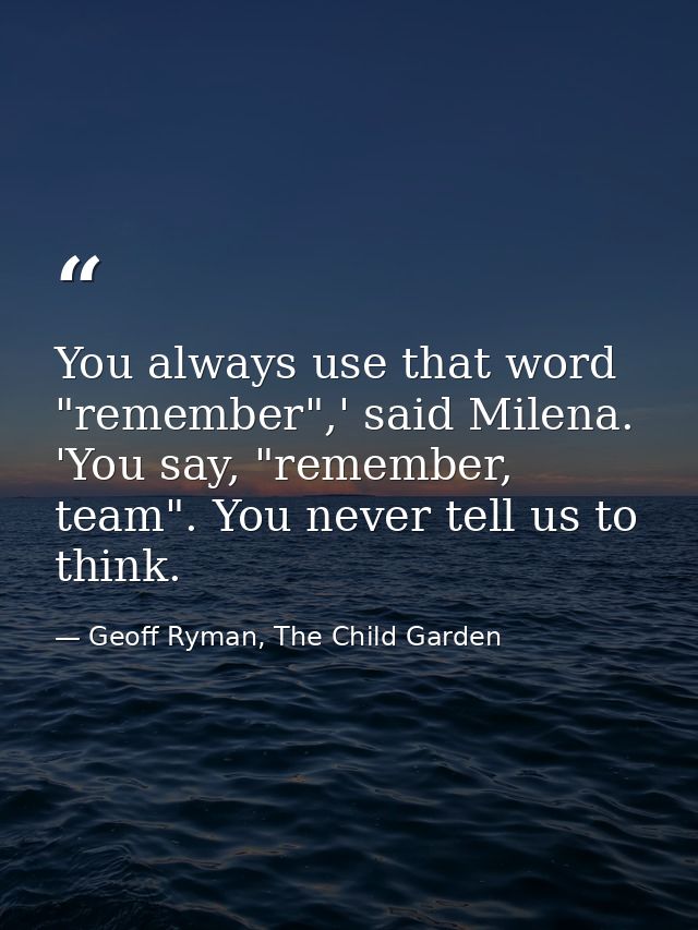 You always use that word "remember",' said Milena. 'You say, "remember, team". You never tell us to think. — Geoff Ryman, The Child Garden