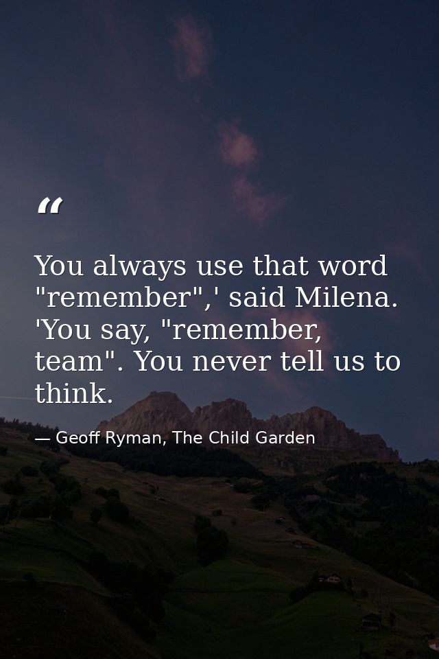 You always use that word "remember",' said Milena. 'You say, "remember, team". You never tell us to think. — Geoff Ryman, The Child Garden