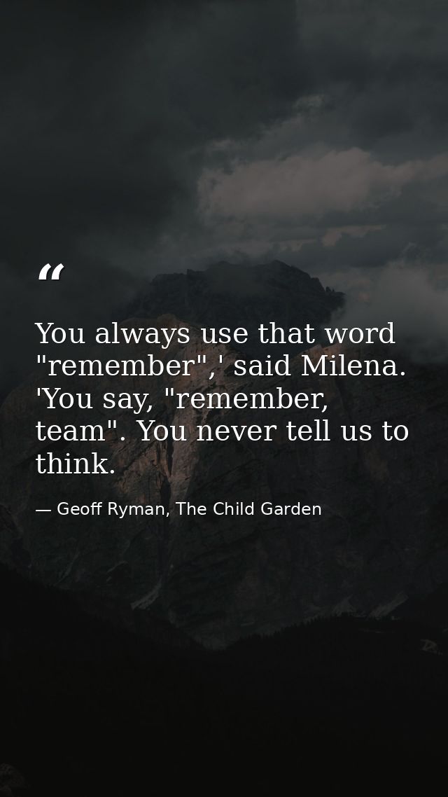 You always use that word "remember",' said Milena. 'You say, "remember, team". You never tell us to think. — Geoff Ryman, The Child Garden