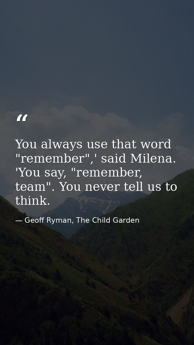 You always use that word "remember",' said Milena. 'You say, "remember, team". You never tell us to think. — Geoff Ryman, The Child Garden