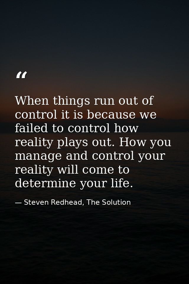 When things run out of control it is because we failed to control how reality plays out. How you manage and control your — Steven Redhead, The Solution