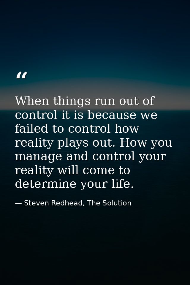 When things run out of control it is because we failed to control how reality plays out. How you manage and control your — Steven Redhead, The Solution