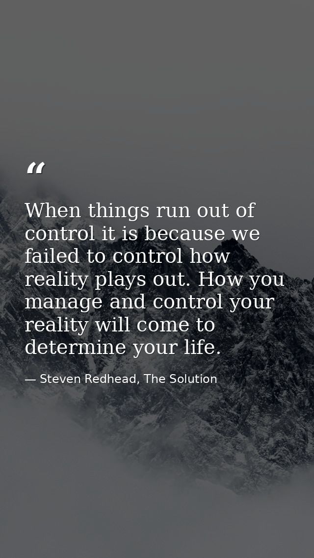 When things run out of control it is because we failed to control how reality plays out. How you manage and control your — Steven Redhead, The Solution