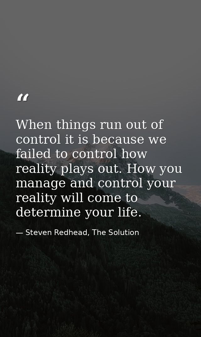 When things run out of control it is because we failed to control how reality plays out. How you manage and control your — Steven Redhead, The Solution