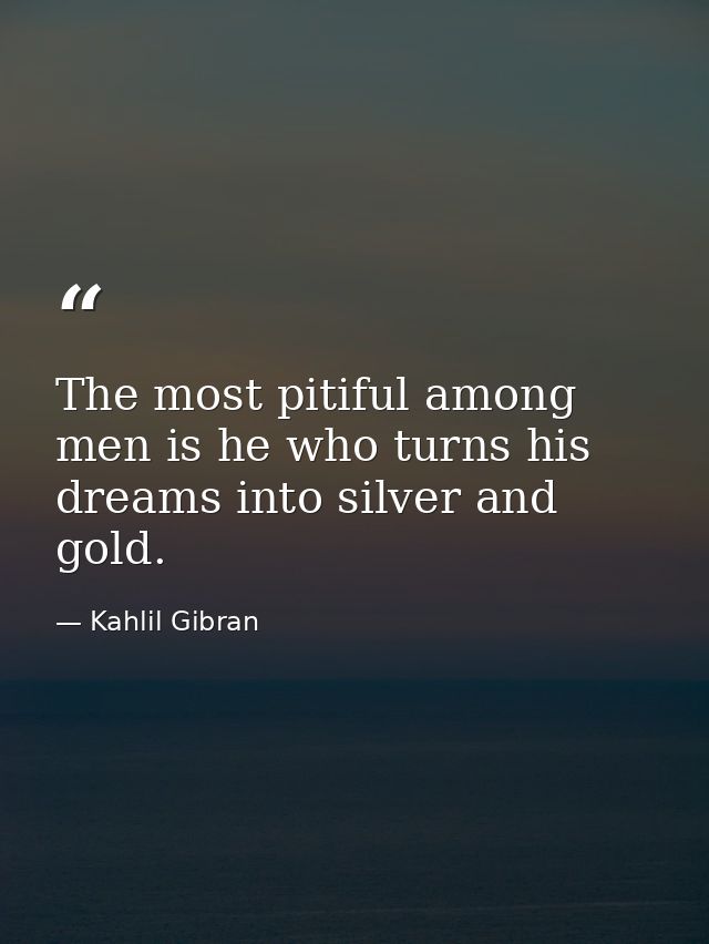 The most pitiful among men is he who turns his dreams into silver and gold. — Kahlil Gibran