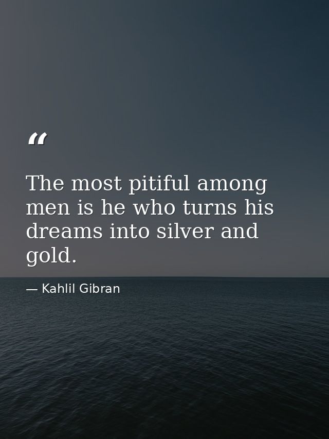 The most pitiful among men is he who turns his dreams into silver and gold. — Kahlil Gibran