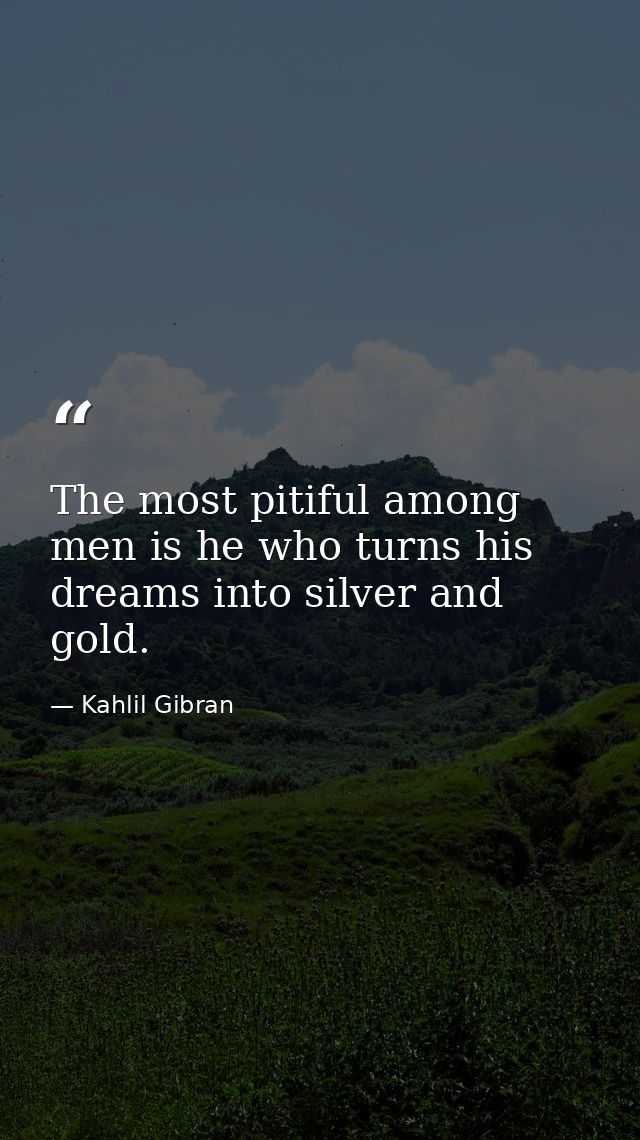 The most pitiful among men is he who turns his dreams into silver and gold. — Kahlil Gibran
