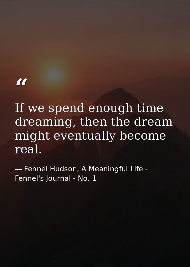 If we spend enough time dreaming, then the dream might eventually become real. — Fennel Hudson, A Meaningful Life - Fennel's Journal - No. 1