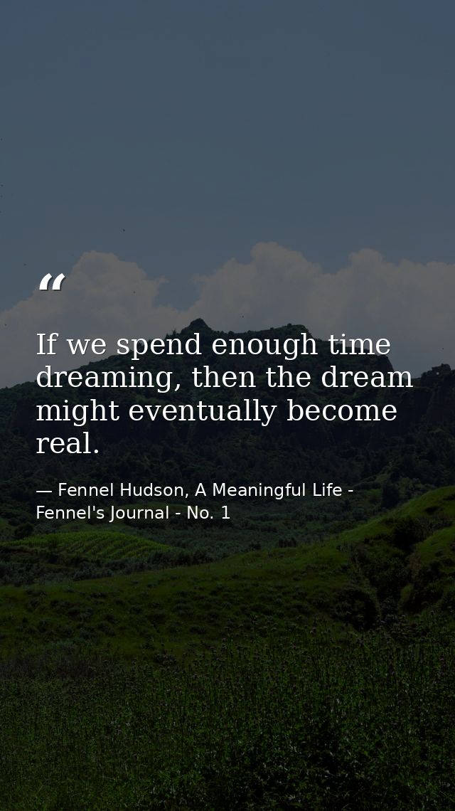 If we spend enough time dreaming, then the dream might eventually become real. — Fennel Hudson, A Meaningful Life - Fennel's Journal - No. 1