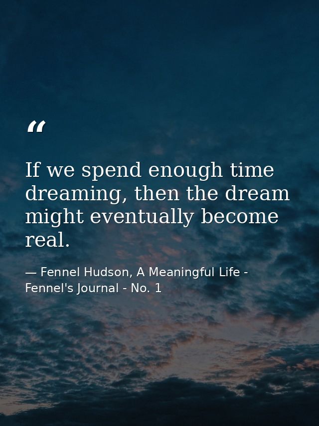 If we spend enough time dreaming, then the dream might eventually become real. — Fennel Hudson, A Meaningful Life - Fennel's Journal - No. 1