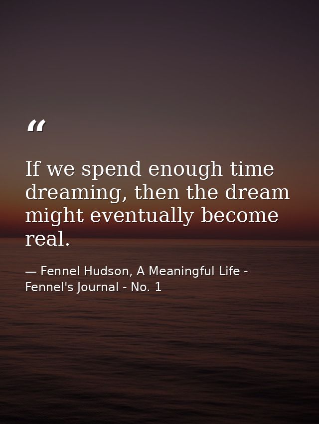 If we spend enough time dreaming, then the dream might eventually become real. — Fennel Hudson, A Meaningful Life - Fennel's Journal - No. 1
