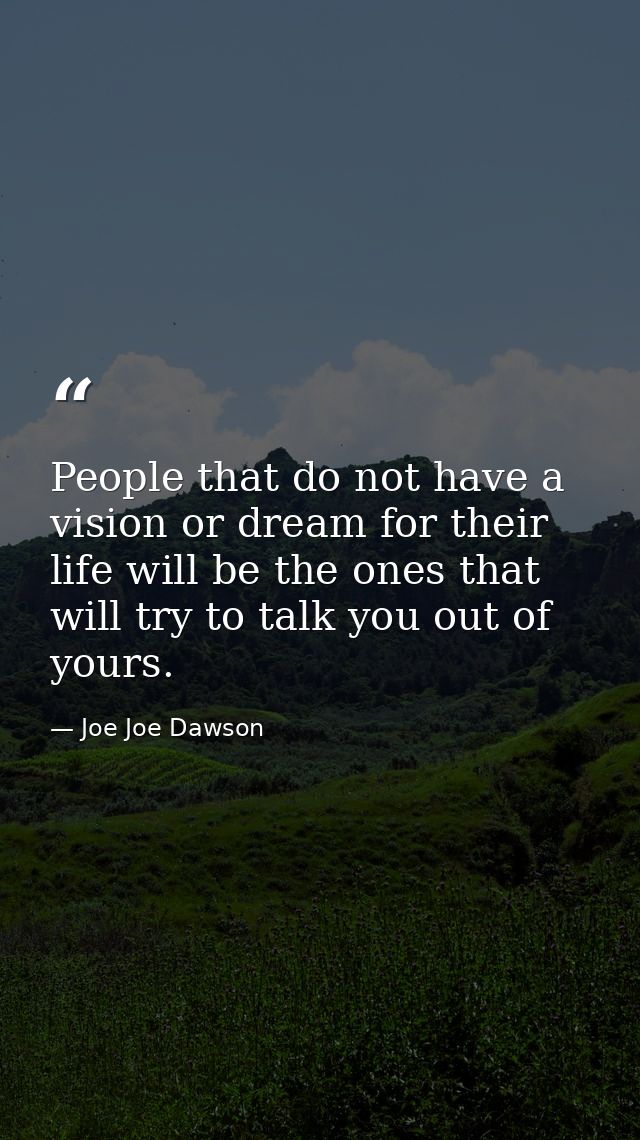 People that do not have a vision or dream for their life will be the ones that will try to talk you out of yours. — Joe Joe Dawson