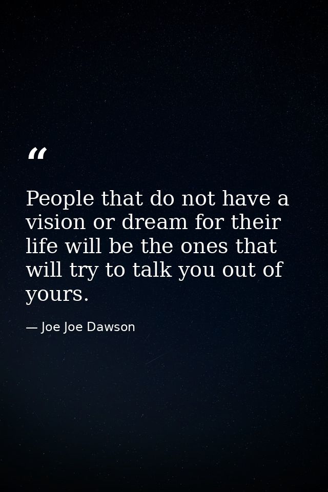 People that do not have a vision or dream for their life will be the ones that will try to talk you out of yours. — Joe Joe Dawson