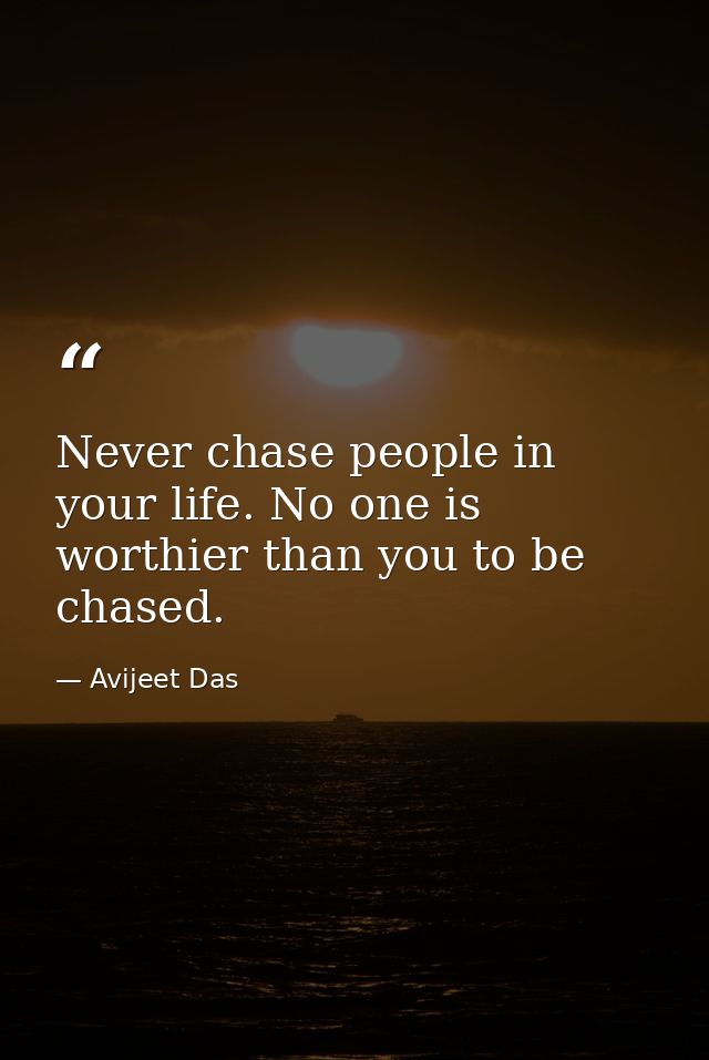 Never chase people in your life. No one is worthier than you to be chased. — Avijeet Das