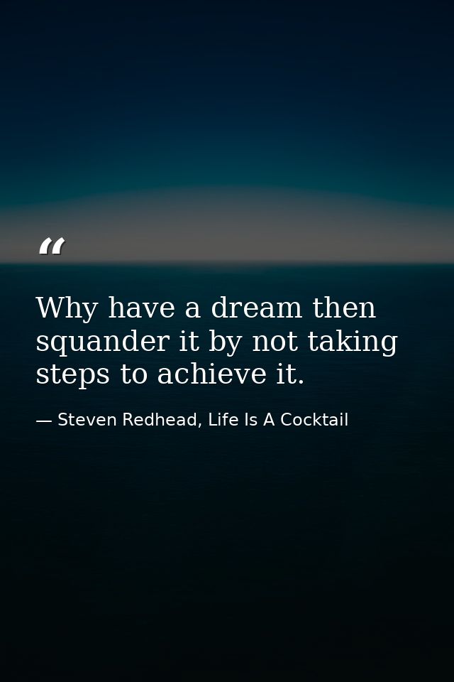 Why have a dream then squander it by not taking steps to achieve it. — Steven Redhead, Life Is A Cocktail