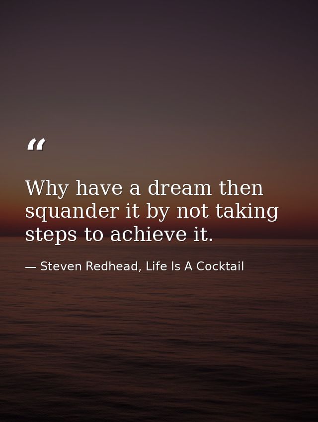 Why have a dream then squander it by not taking steps to achieve it. — Steven Redhead, Life Is A Cocktail
