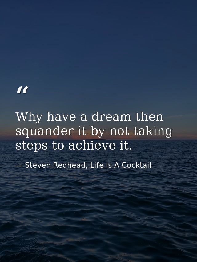 Why have a dream then squander it by not taking steps to achieve it. — Steven Redhead, Life Is A Cocktail