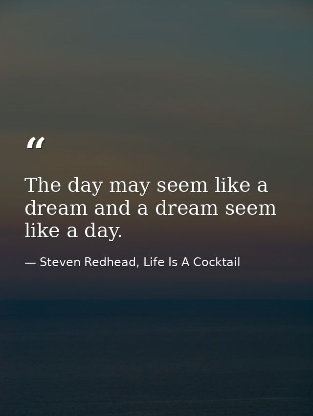 The day may seem like a dream and a dream seem like a day. — Steven Redhead, Life Is A Cocktail