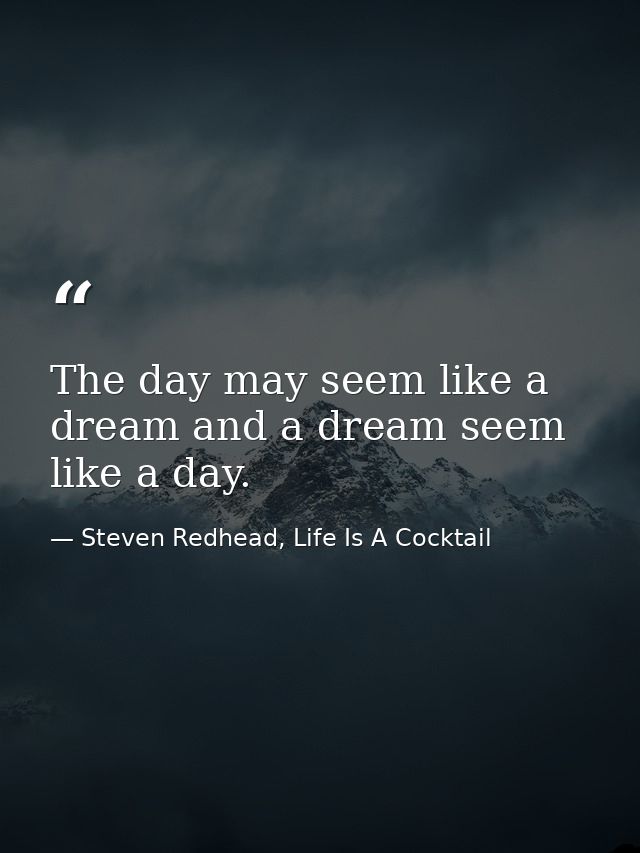 The day may seem like a dream and a dream seem like a day. — Steven Redhead, Life Is A Cocktail