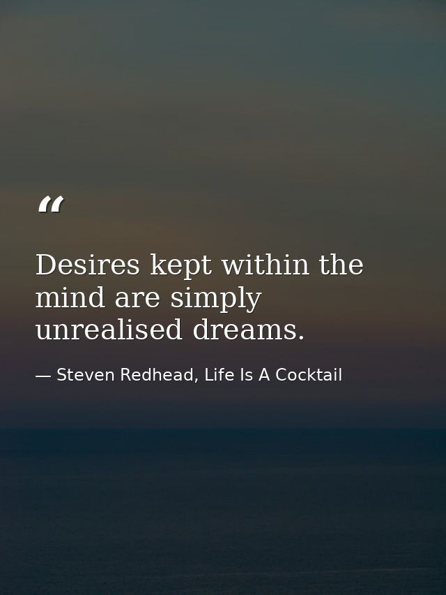 Desires kept within the mind are simply unrealised dreams. — Steven Redhead, Life Is A Cocktail