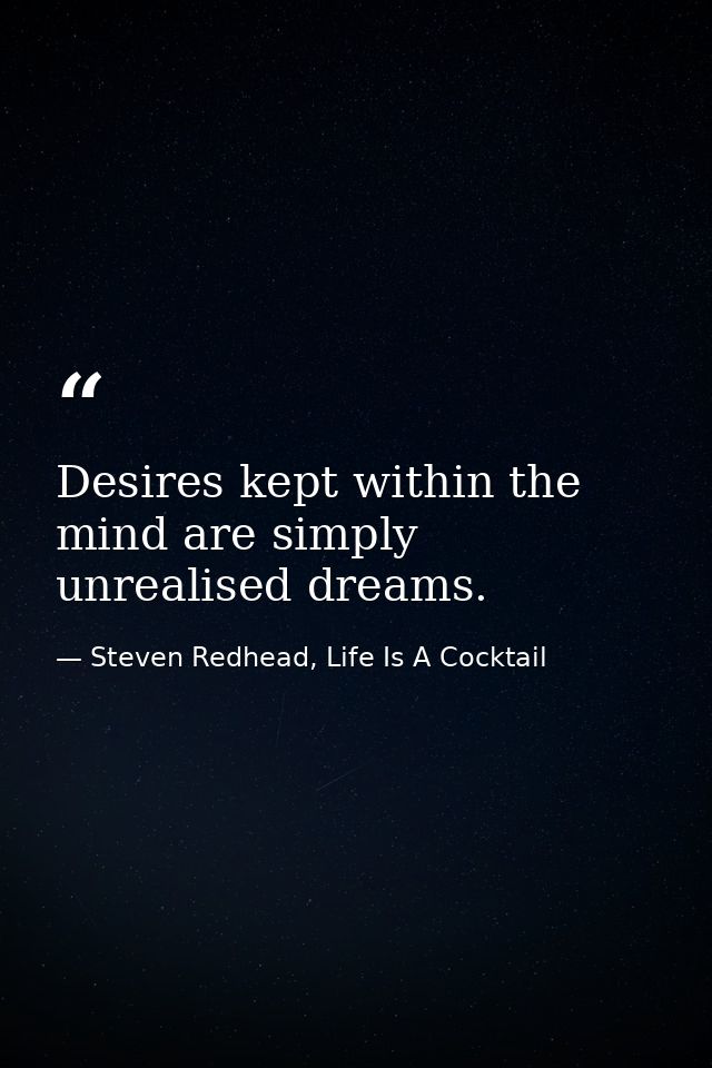 Desires kept within the mind are simply unrealised dreams. — Steven Redhead, Life Is A Cocktail