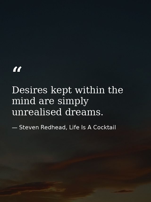 Desires kept within the mind are simply unrealised dreams. — Steven Redhead, Life Is A Cocktail