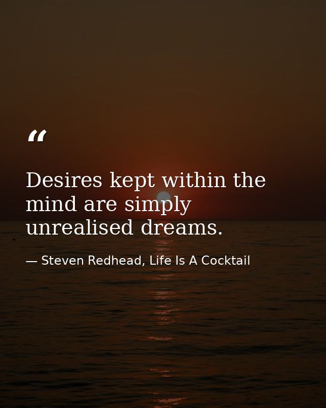 Desires kept within the mind are simply unrealised dreams. — Steven Redhead, Life Is A Cocktail