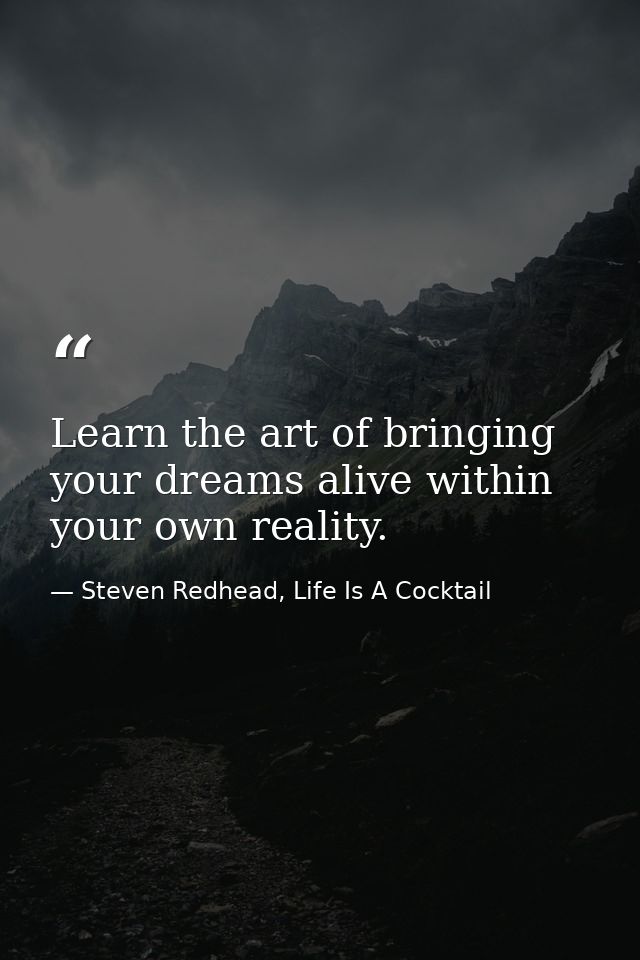Learn the art of bringing your dreams alive within your own reality. — Steven Redhead, Life Is A Cocktail