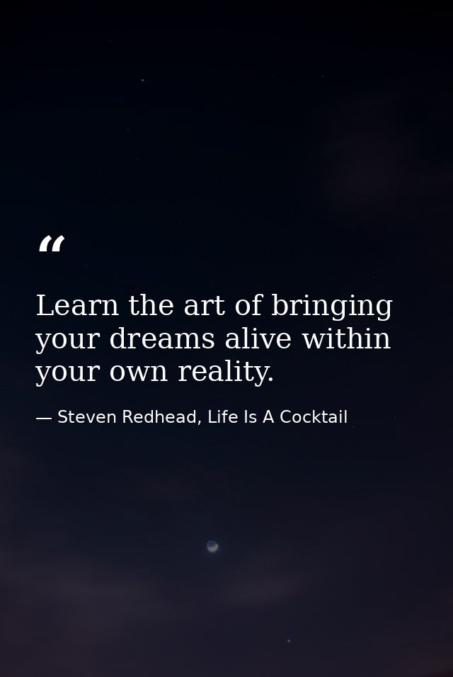 Learn the art of bringing your dreams alive within your own reality. — Steven Redhead, Life Is A Cocktail