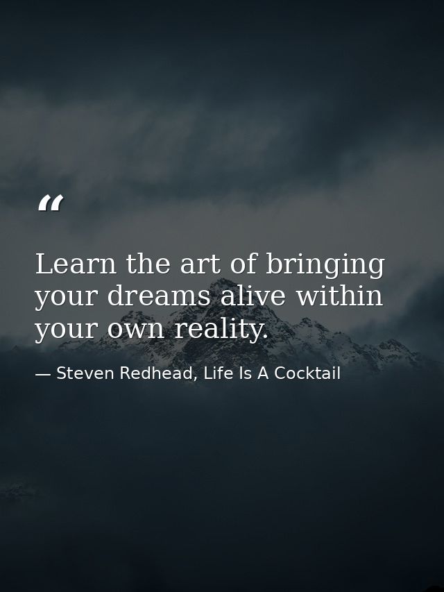 Learn the art of bringing your dreams alive within your own reality. — Steven Redhead, Life Is A Cocktail