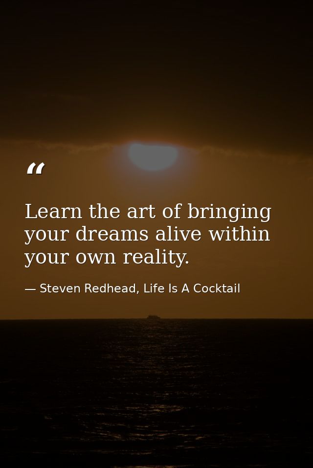 Learn the art of bringing your dreams alive within your own reality. — Steven Redhead, Life Is A Cocktail