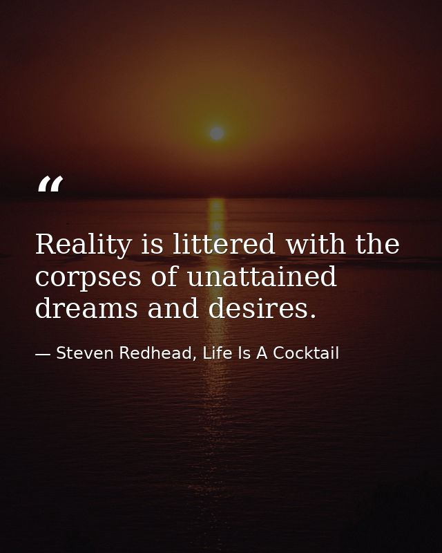 Reality is littered with the corpses of unattained dreams and desires. — Steven Redhead, Life Is A Cocktail