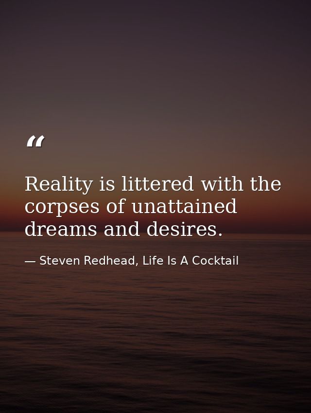 Reality is littered with the corpses of unattained dreams and desires. — Steven Redhead, Life Is A Cocktail