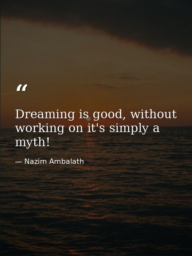 Dreaming is good, without working on it's simply a myth! — Nazim Ambalath