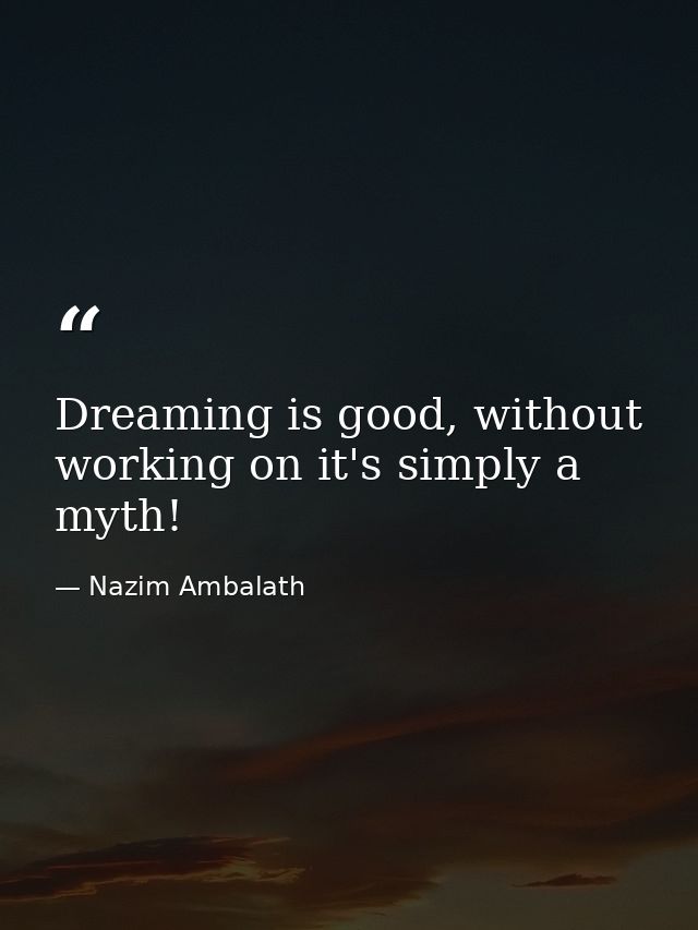 Dreaming is good, without working on it's simply a myth! — Nazim Ambalath