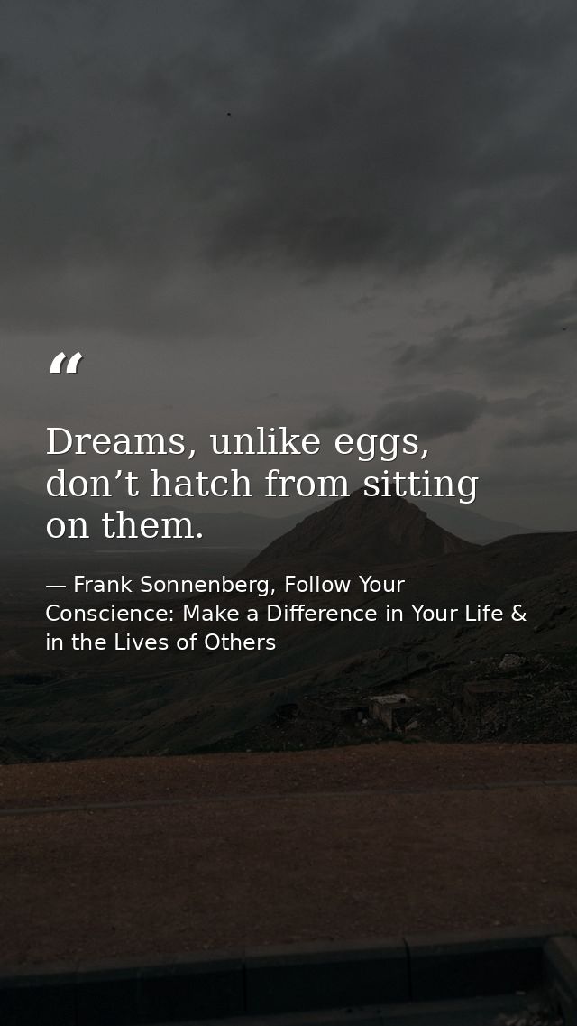 Dreams, unlike eggs, don’t hatch from sitting on them. — Frank Sonnenberg, Follow Your Conscience: Make a Difference in Your Life & in the Lives of Others