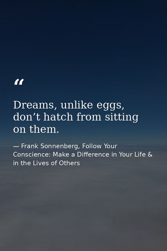 Dreams, unlike eggs, don’t hatch from sitting on them. — Frank Sonnenberg, Follow Your Conscience: Make a Difference in Your Life & in the Lives of Others