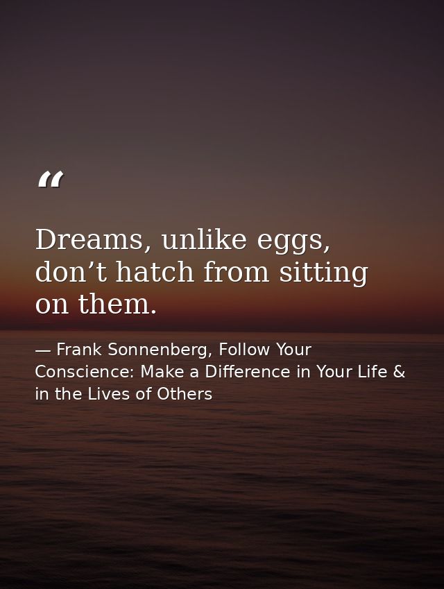 Dreams, unlike eggs, don’t hatch from sitting on them. — Frank Sonnenberg, Follow Your Conscience: Make a Difference in Your Life & in the Lives of Others