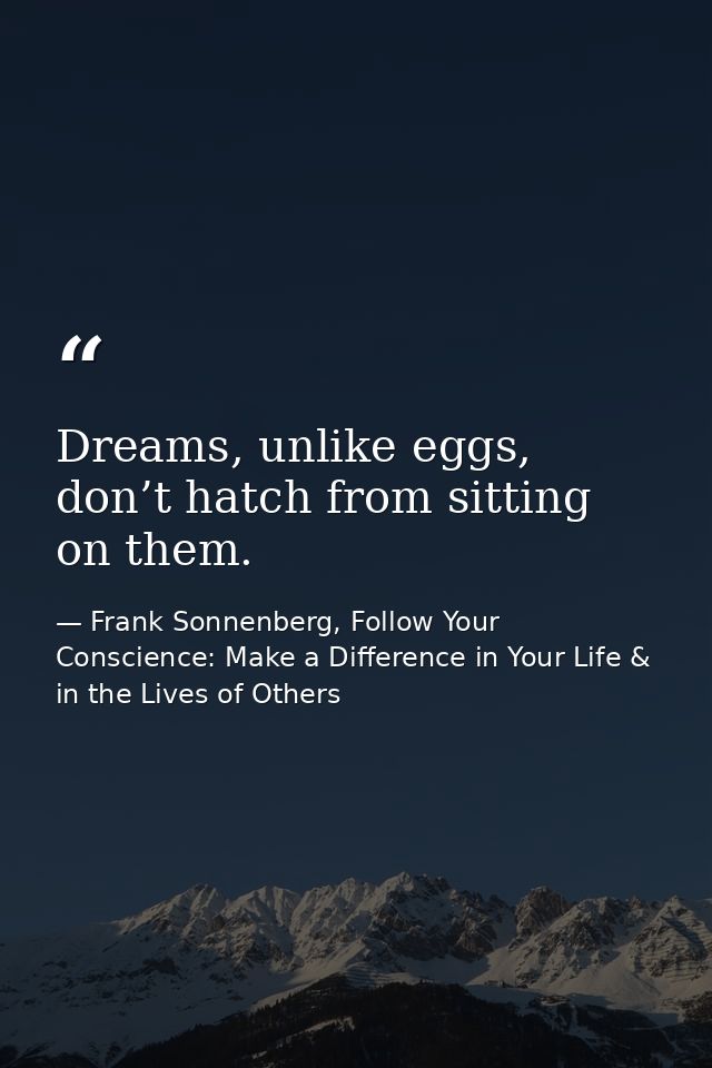 Dreams, unlike eggs, don’t hatch from sitting on them. — Frank Sonnenberg, Follow Your Conscience: Make a Difference in Your Life & in the Lives of Others