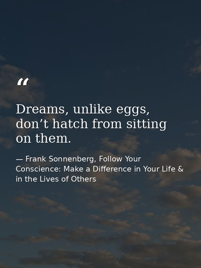 Dreams, unlike eggs, don’t hatch from sitting on them. — Frank Sonnenberg, Follow Your Conscience: Make a Difference in Your Life & in the Lives of Others